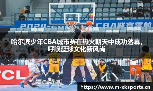 哈尔滨少年CBA城市赛在热火朝天中成功落幕，呼唤篮球文化新风尚