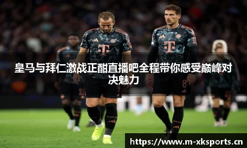 皇马与拜仁激战正酣直播吧全程带你感受巅峰对决魅力