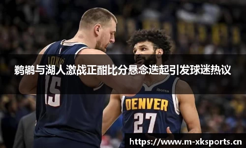 鹈鹕与湖人激战正酣比分悬念迭起引发球迷热议
