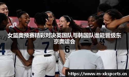女篮奥预赛精彩对决英国队与韩国队谁能晋级东京奥运会