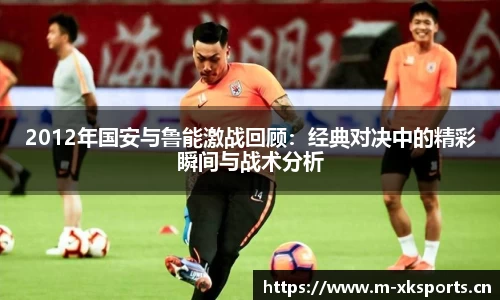 2012年国安与鲁能激战回顾：经典对决中的精彩瞬间与战术分析