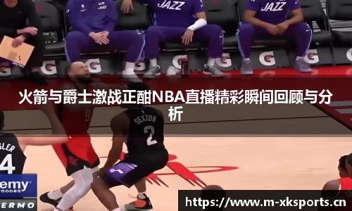 火箭与爵士激战正酣NBA直播精彩瞬间回顾与分析